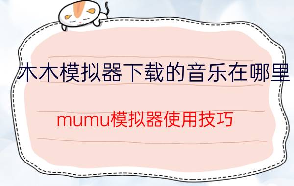 木木模拟器下载的音乐在哪里 mumu模拟器使用技巧？